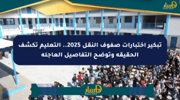 تبكير اختبارات صفوف النقل 2025.. التعليم تكشف الحقيقة وتوضح التفاصيل العاجلة